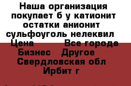 Наша организация покупает б/у катионит остатки анионит, сульфоуголь нелеквил. › Цена ­ 150 - Все города Бизнес » Другое   . Свердловская обл.,Ирбит г.